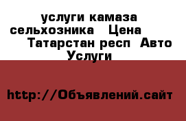 услуги камаза сельхозника › Цена ­ 1 100 - Татарстан респ. Авто » Услуги   